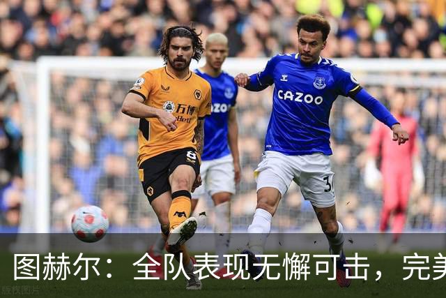 图赫尔：全队表现无懈可击，完美呈现90分钟比赛