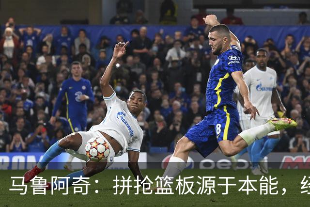 马鲁阿奇：拼抢篮板源于本能，经验让我受益匪浅
